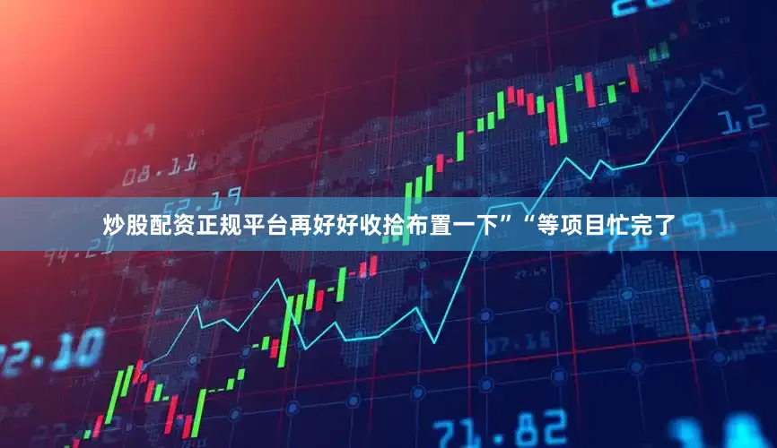 炒股配资正规平台再好好收拾布置一下”“等项目忙完了