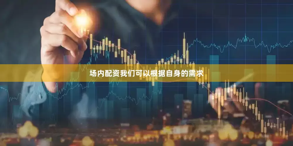 场内配资我们可以根据自身的需求