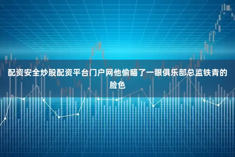 配资安全炒股配资平台门户网他偷瞄了一眼俱乐部总监铁青的脸色