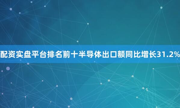 配资实盘平台排名前十半导体出口额同比增长31.2%