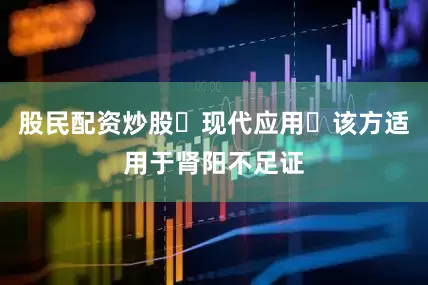 股民配资炒股‌现代应用‌该方适用于肾阳不足证