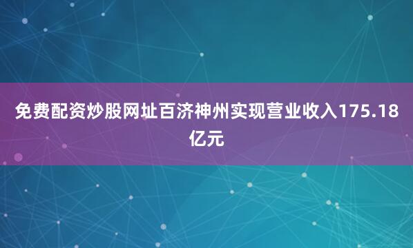 免费配资炒股网址百济神州实现营业收入175.18亿元