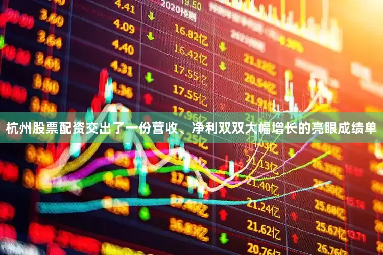 杭州股票配资交出了一份营收、净利双双大幅增长的亮眼成绩单