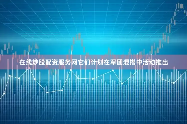 在线炒股配资服务网它们计划在军团混搭中活动推出