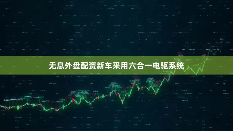 无息外盘配资新车采用六合一电驱系统