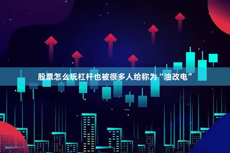 股票怎么玩杠杆也被很多人给称为“油改电”