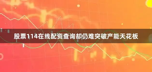 股票114在线配资查询却仍难突破产能天花板