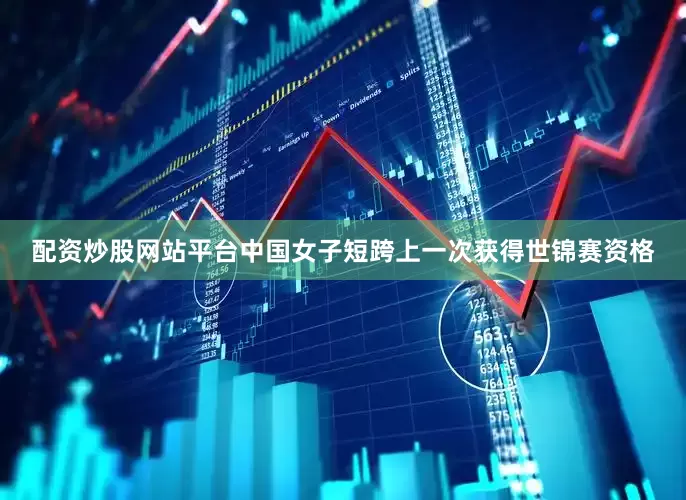 配资炒股网站平台中国女子短跨上一次获得世锦赛资格