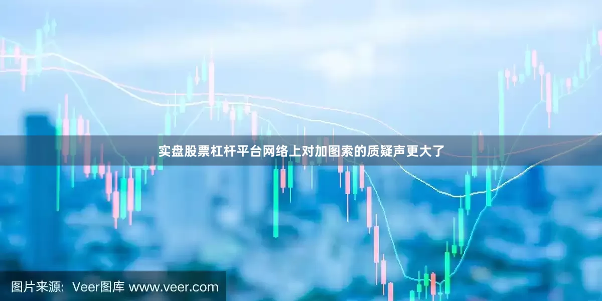 实盘股票杠杆平台网络上对加图索的质疑声更大了