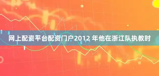 网上配资平台配资门户2012 年他在浙江队执教时