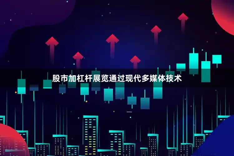 股市加杠杆展览通过现代多媒体技术