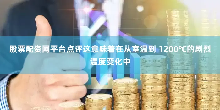 股票配资网平台点评这意味着在从室温到 1200℃的剧烈温度变化中