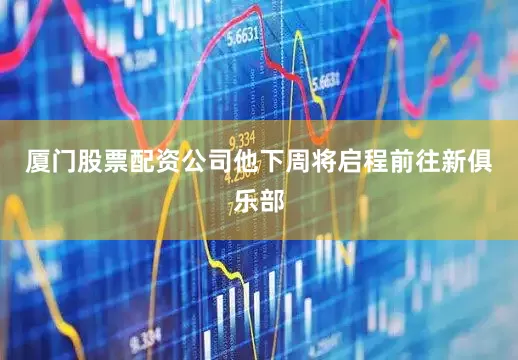 厦门股票配资公司他下周将启程前往新俱乐部
