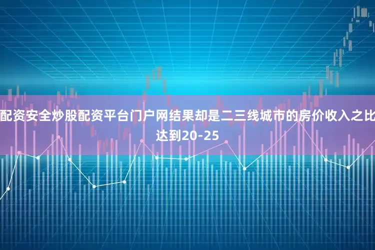 配资安全炒股配资平台门户网结果却是二三线城市的房价收入之比达到20-25