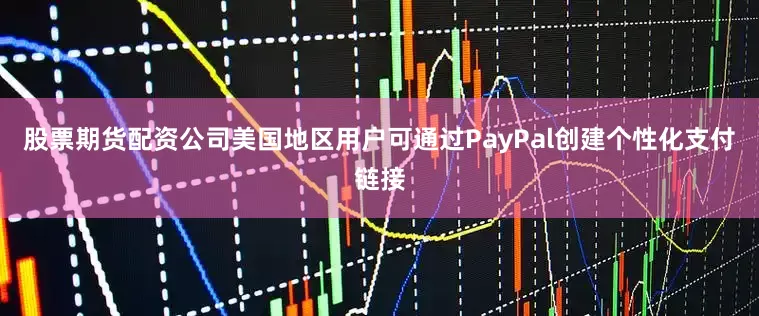 股票期货配资公司美国地区用户可通过PayPal创建个性化支付链接