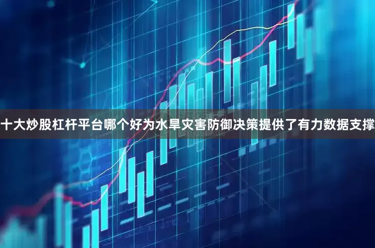 十大炒股杠杆平台哪个好为水旱灾害防御决策提供了有力数据支撑
