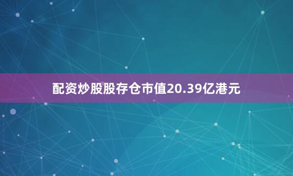 配资炒股股存仓市值20.39亿港元
