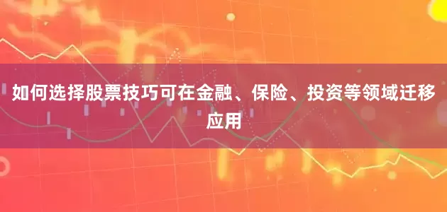 如何选择股票技巧可在金融、保险、投资等领域迁移应用