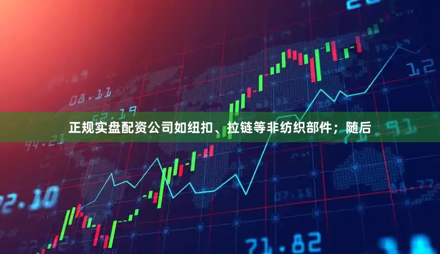 正规实盘配资公司如纽扣、拉链等非纺织部件；随后
