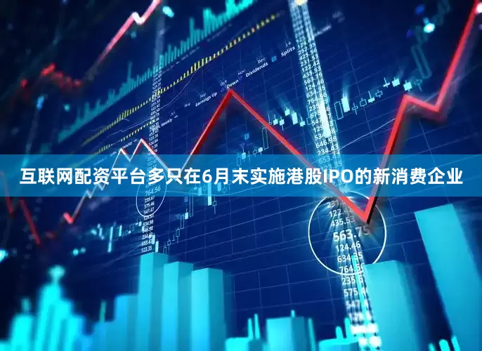 互联网配资平台多只在6月末实施港股IPO的新消费企业