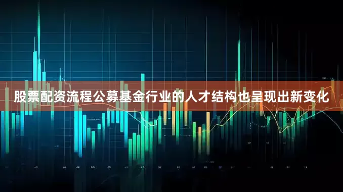 股票配资流程公募基金行业的人才结构也呈现出新变化