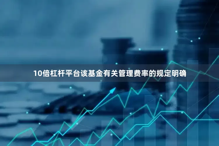 10倍杠杆平台该基金有关管理费率的规定明确