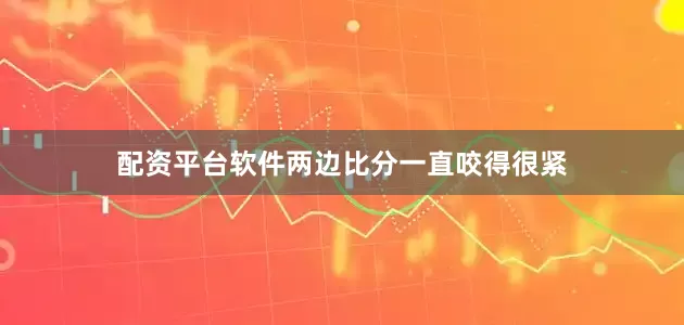 配资平台软件两边比分一直咬得很紧