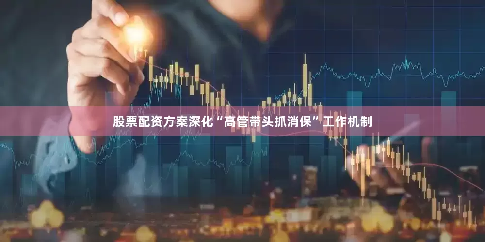 股票配资方案深化“高管带头抓消保”工作机制