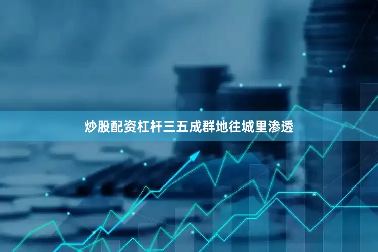 炒股配资杠杆三五成群地往城里渗透