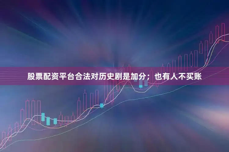 股票配资平台合法对历史剧是加分；也有人不买账