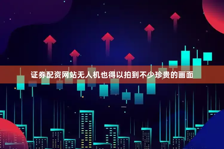 证券配资网站无人机也得以拍到不少珍贵的画面