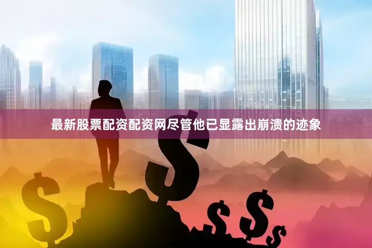 最新股票配资配资网尽管他已显露出崩溃的迹象