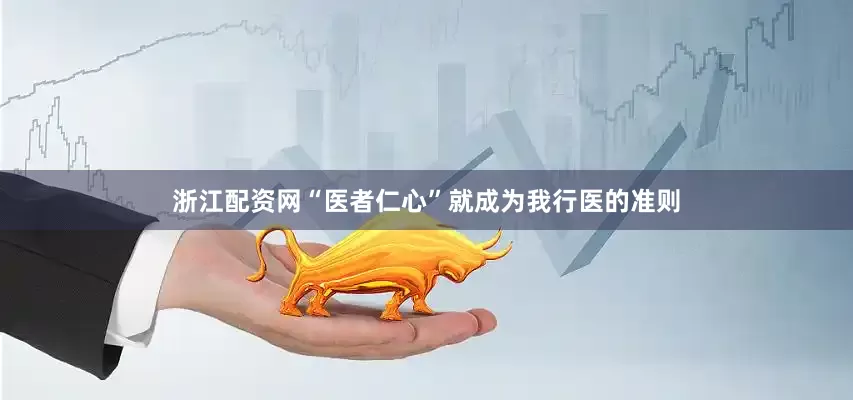 浙江配资网“医者仁心”就成为我行医的准则